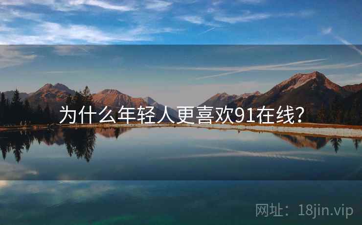 为什么年轻人更喜欢91在线？