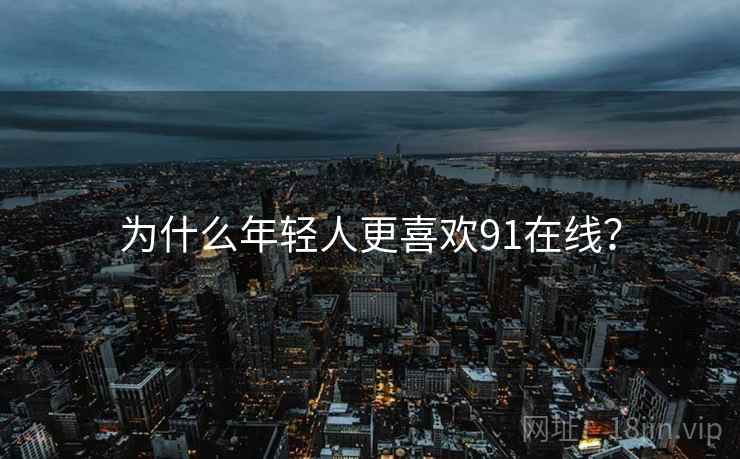 为什么年轻人更喜欢91在线？