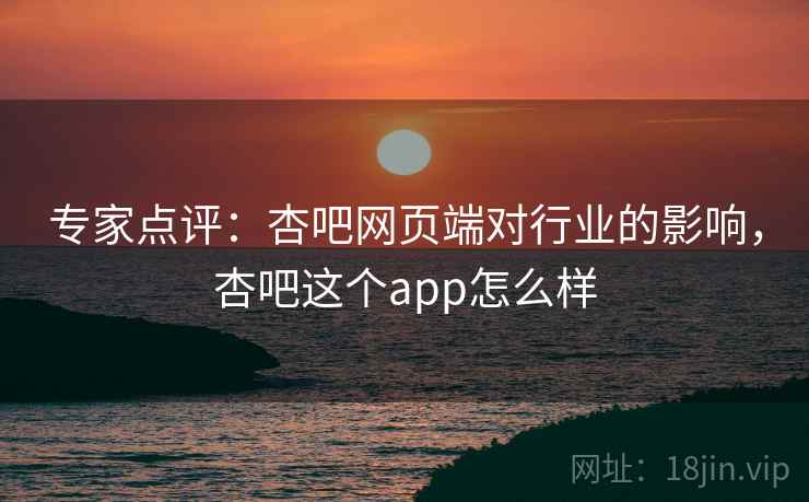 专家点评：杏吧网页端对行业的影响，杏吧这个app怎么样