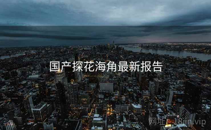 国产探花海角最新报告