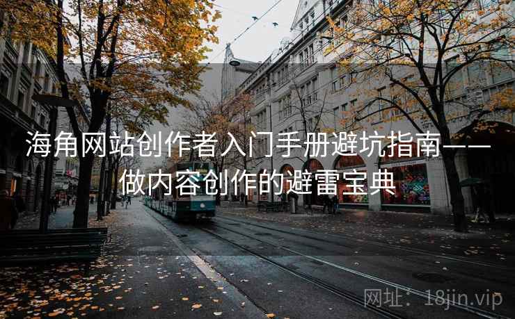 海角网站创作者入门手册避坑指南——做内容创作的避雷宝典