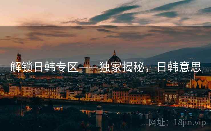 解锁日韩专区——独家揭秘，日韩意思
