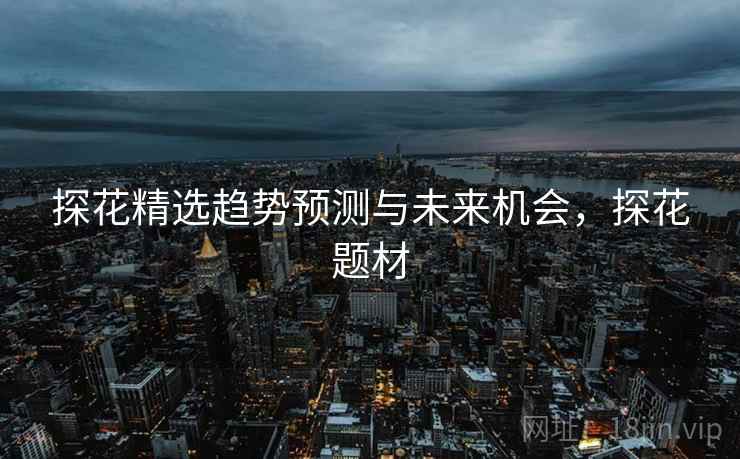 探花精选趋势预测与未来机会，探花题材