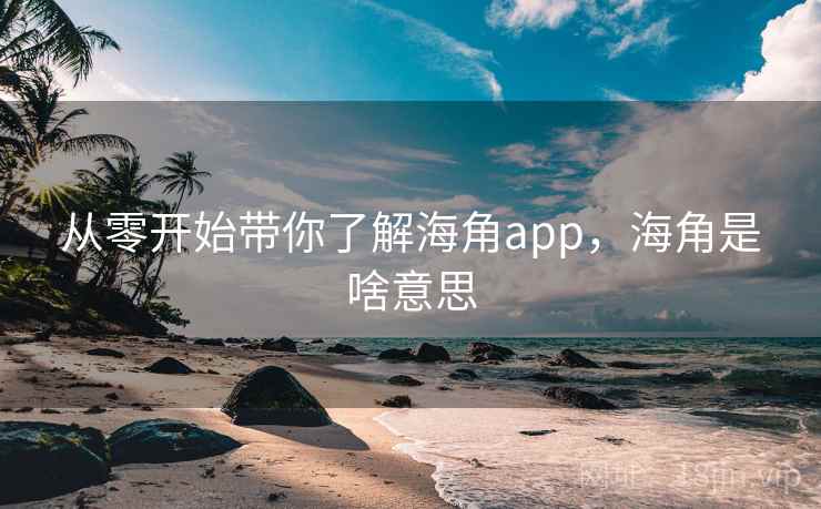 从零开始带你了解海角app，海角是啥意思