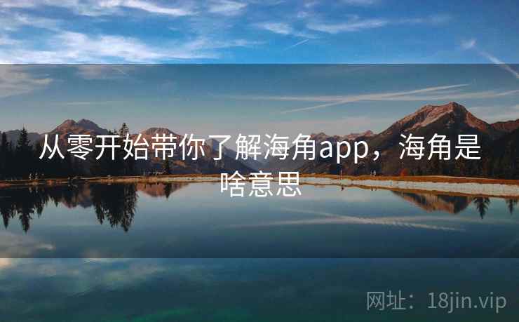 从零开始带你了解海角app，海角是啥意思