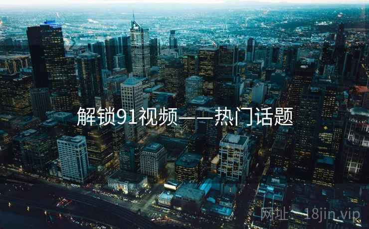 解锁91视频——热门话题