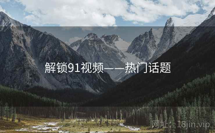 解锁91视频——热门话题