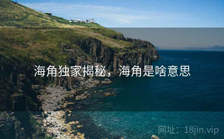 海角独家揭秘，海角是啥意思