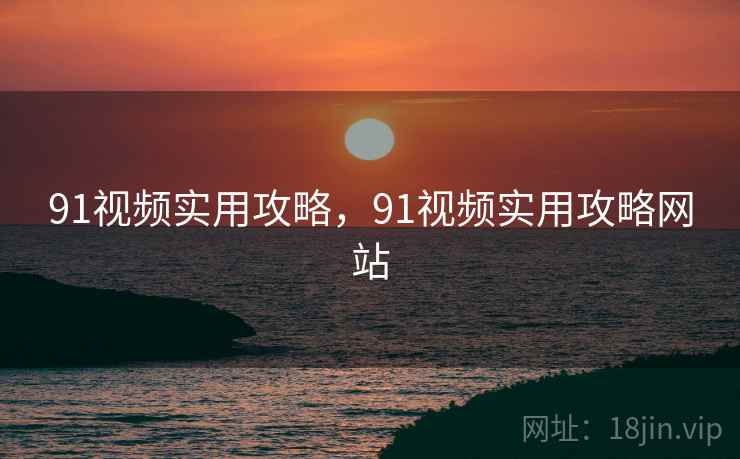 91视频实用攻略，91视频实用攻略网站