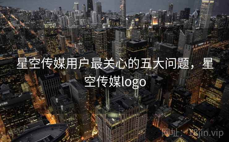 星空传媒用户最关心的五大问题，星空传媒logo