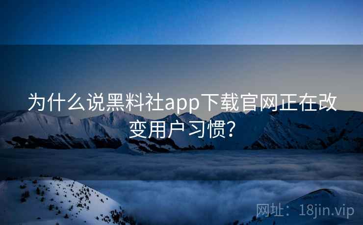 为什么说黑料社app下载官网正在改变用户习惯？