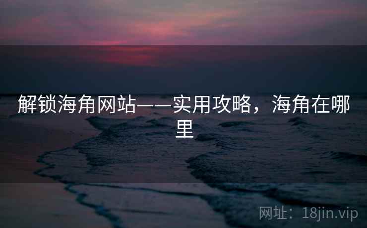 解锁海角网站——实用攻略，海角在哪里