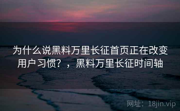 为什么说黑料万里长征首页正在改变用户习惯？，黑料万里长征时间轴