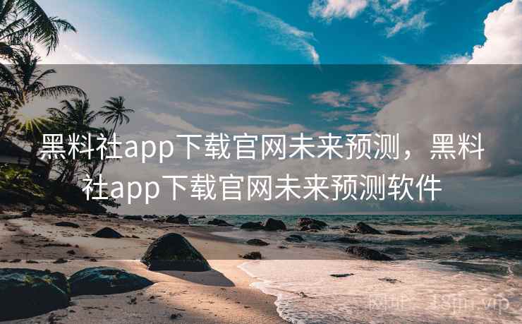 黑料社app下载官网未来预测，黑料社app下载官网未来预测软件
