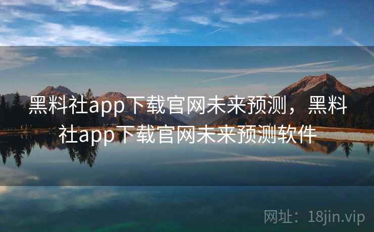 黑料社app下载官网未来预测，黑料社app下载官网未来预测软件