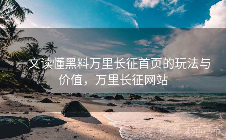 一文读懂黑料万里长征首页的玩法与价值,万里长征网站 一文读懂黑料万里长征首页的玩法与价值,万里长征网站