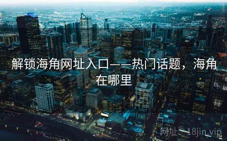 解锁海角网址入口——热门话题，海角在哪里