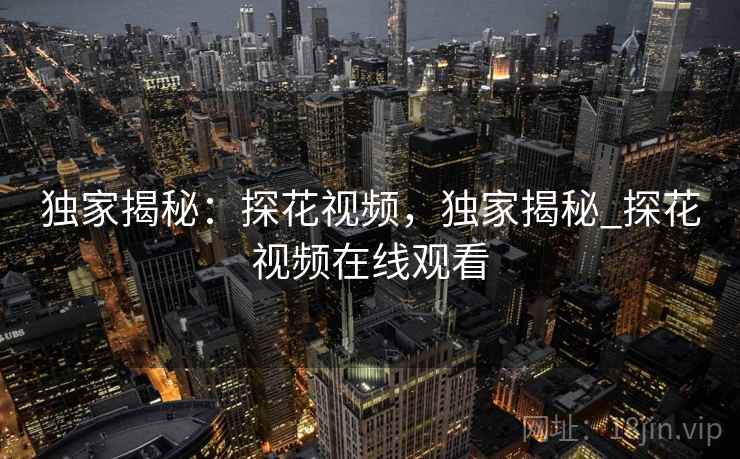 独家揭秘：探花视频，独家揭秘_探花视频在线观看