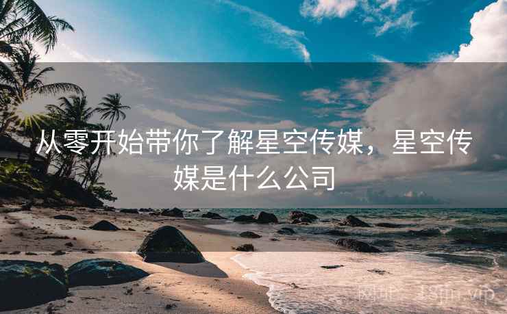 从零开始带你了解星空传媒，星空传媒是什么公司