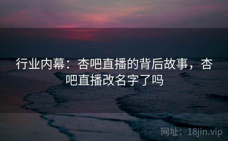 行业内幕：杏吧直播的背后故事，杏吧直播改名字了吗
