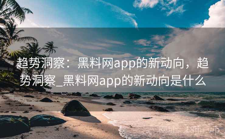 趋势洞察：黑料网app的新动向，趋势洞察_黑料网app的新动向是什么