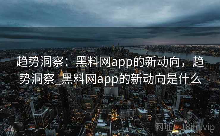 趋势洞察：黑料网app的新动向，趋势洞察_黑料网app的新动向是什么
