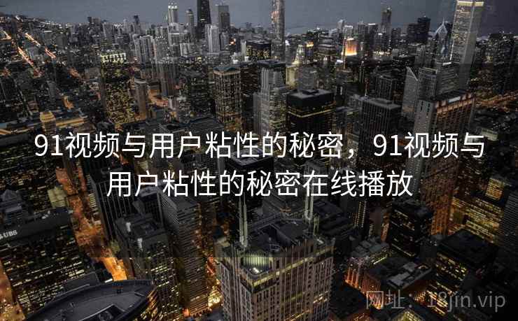 91视频与用户粘性的秘密，91视频与用户粘性的秘密在线播放