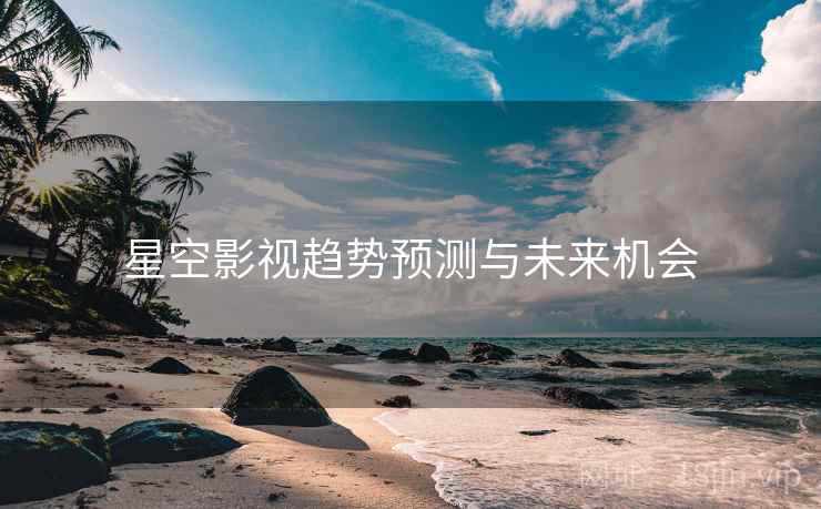 星空影视趋势预测与未来机会