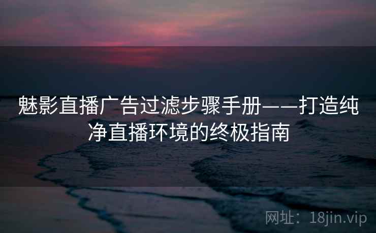 魅影直播广告过滤步骤手册——打造纯净直播环境的终极指南