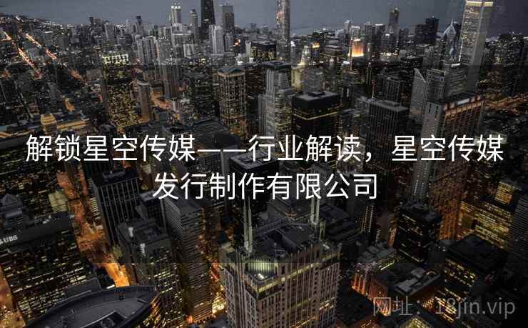 解锁星空传媒——行业解读，星空传媒发行制作有限公司