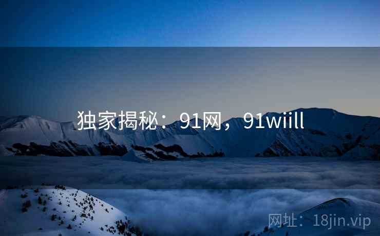 独家揭秘：91网，91wiill