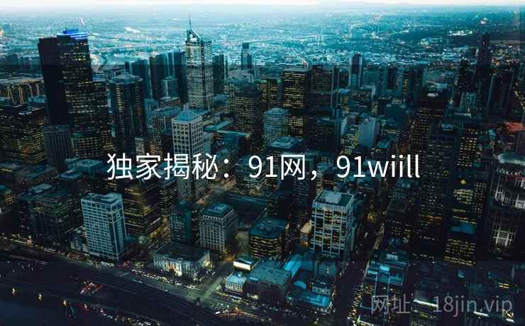 独家揭秘：91网，91wiill