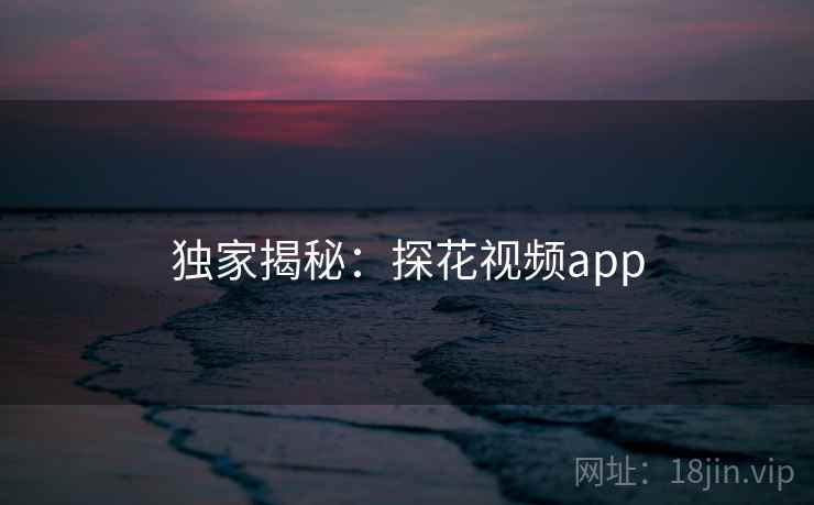 独家揭秘：探花视频app
