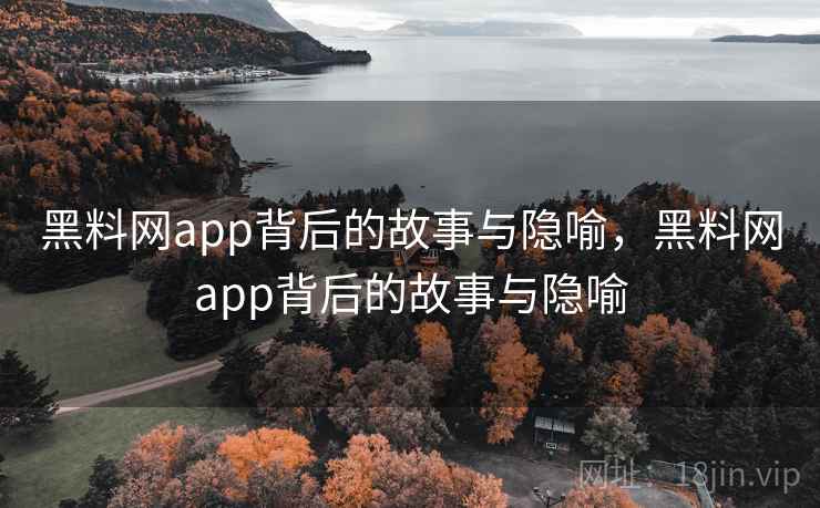 黑料网app背后的故事与隐喻，黑料网app背后的故事与隐喻