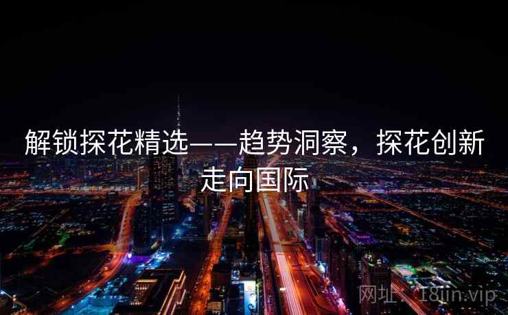 解锁探花精选——趋势洞察，探花创新走向国际