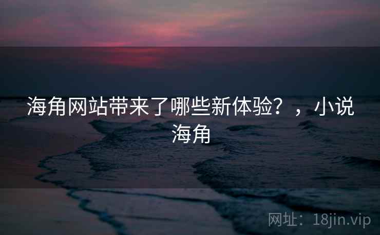 海角网站带来了哪些新体验？，小说海角