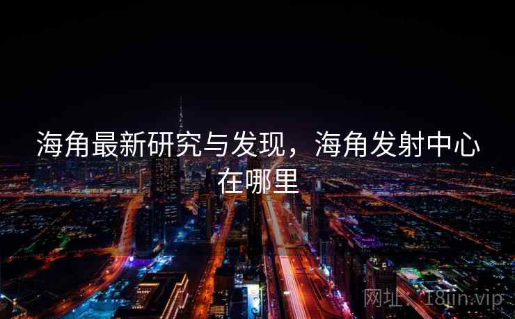 海角最新研究与发现，海角发射中心在哪里