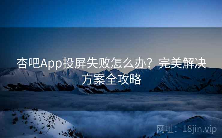 杏吧App投屏失败怎么办？完美解决方案全攻略