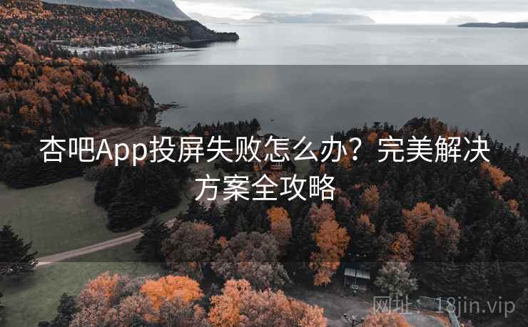 杏吧App投屏失败怎么办？完美解决方案全攻略