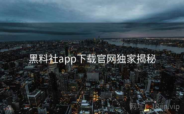 黑料社app下载官网独家揭秘