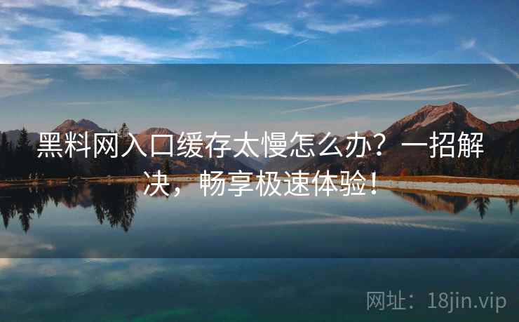 黑料网入口缓存太慢怎么办？一招解决，畅享极速体验！