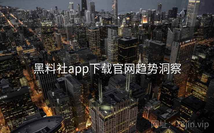 黑料社app下载官网趋势洞察