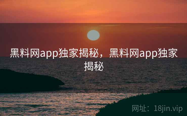 黑料网app独家揭秘，黑料网app独家揭秘