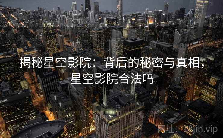 揭秘星空影院:背后的秘密与真相,星空影院合法吗 揭秘星空影院:背后的秘密与真相,星空影院合法吗