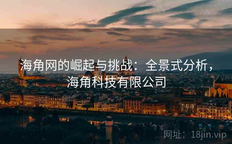 海角网的崛起与挑战:全景式分析,海角科技有限公司 海角网的崛起与挑战:全景式分析,海角科技有限公司