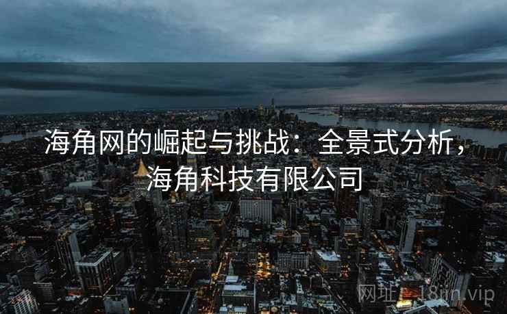 海角网的崛起与挑战:全景式分析,海角科技有限公司 海角网的崛起与挑战:全景式分析,海角科技有限公司