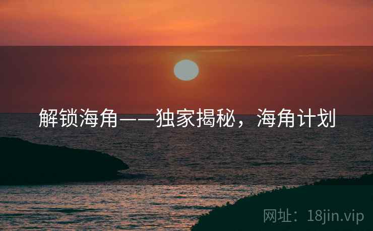 解锁海角——独家揭秘,海角计划 解锁海角——独家揭秘,海角计划