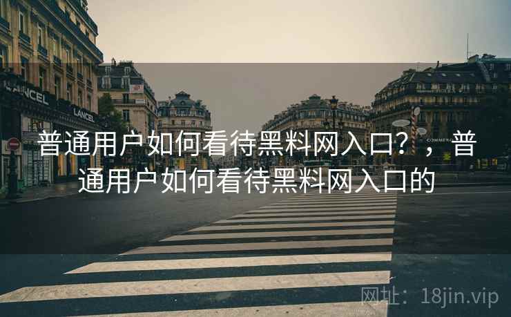 普通用户如何看待黑料网入口?,普通用户如何看待黑料网入口的 普通用户如何看待黑料网入口?,普通用户如何看待黑料网入口的