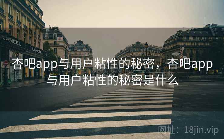 杏吧app与用户粘性的秘密,杏吧app与用户粘性的秘密是什么 杏吧app与用户粘性的秘密,杏吧app与用户粘性的秘密是什么