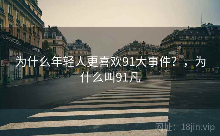 为什么年轻人更喜欢91大事件?,为什么叫91凡 为什么年轻人更喜欢91大事件?,为什么叫91凡